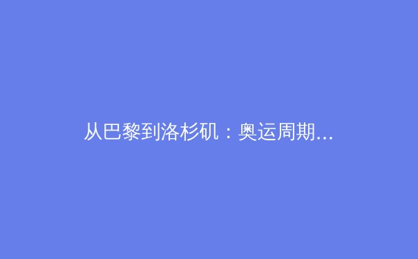 从巴黎到洛杉矶：奥运周期下的中国体育战略转型与职业联赛新生态