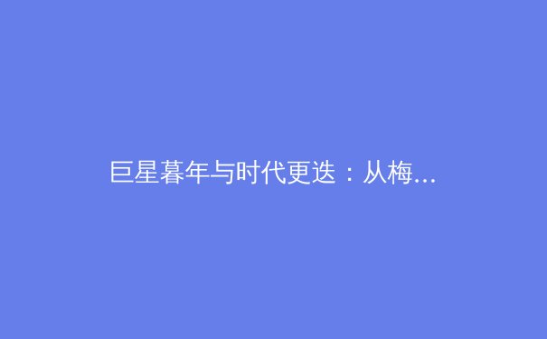 巨星暮年与时代更迭：从梅西C罗淡出看足坛权力格局演变 - 3
