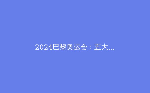 2024巴黎奥运会：五大震撼瞬间与体育未来趋势 - 4