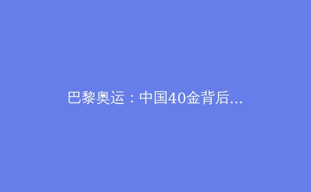 巴黎奥运：中国40金背后的突破与隐忧 - 2