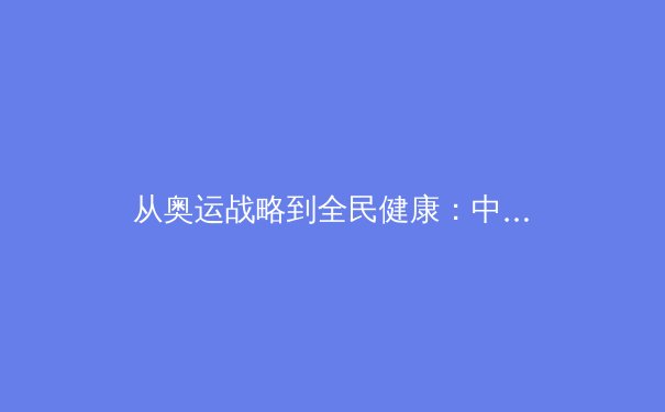 从奥运战略到全民健康：中国体育产业的价值转向与深度变革