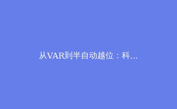 从VAR到半自动越位：科技如何重塑现代体育的公平与争议边界 - 2