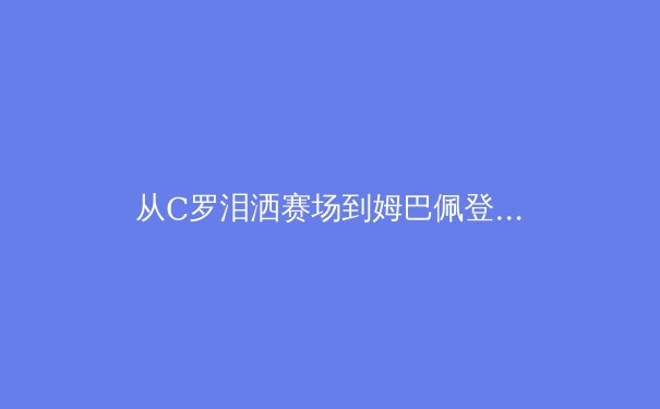 从C罗泪洒赛场到姆巴佩登顶：当代体育英雄主义的解构与重塑 - 2