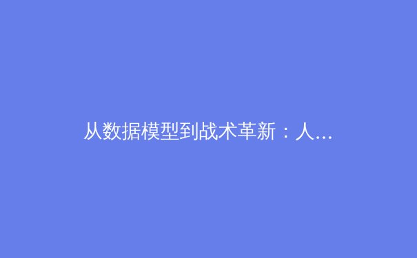 从数据模型到战术革新：人工智能如何重塑现代体育竞技格局 - 4